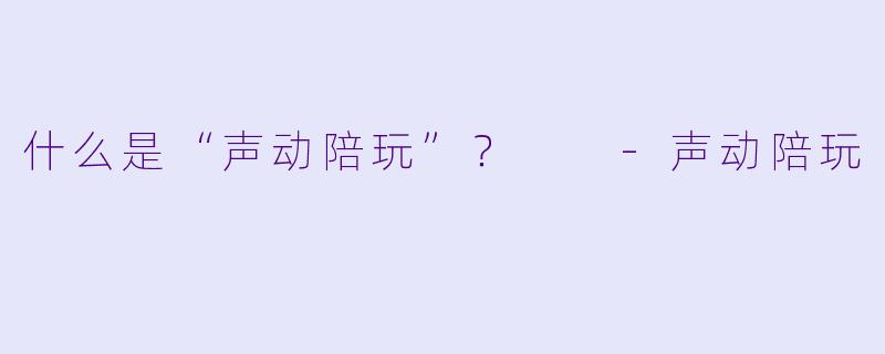 什么是“声动陪玩”？  -声动陪玩
