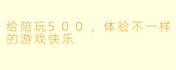 给陪玩500，体验不一样的游戏快乐