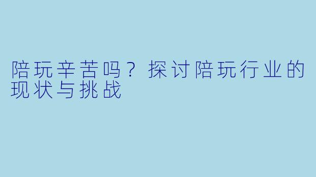 陪玩辛苦吗?探讨陪玩行业的现状与挑战