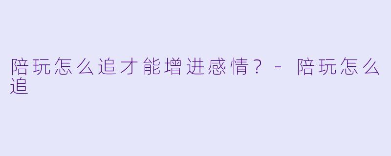 陪玩怎么追才能增进感情?