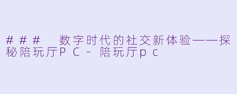 ### 数字时代的社交新体验——探秘陪玩厅PC
