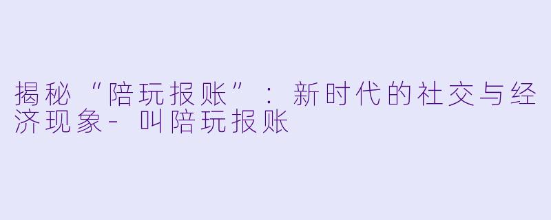 揭秘“陪玩报账”：新时代的社交与经济现象-叫陪玩报账
