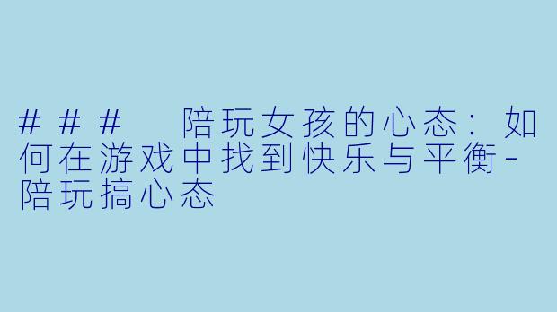 ### 陪玩女孩的心态：如何在游戏中找到快乐与平衡-陪玩搞心态