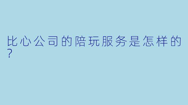 比心公司的陪玩服务是怎样的?