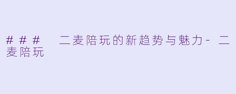 ### 二麦陪玩的新趋势与魅力-二麦陪玩