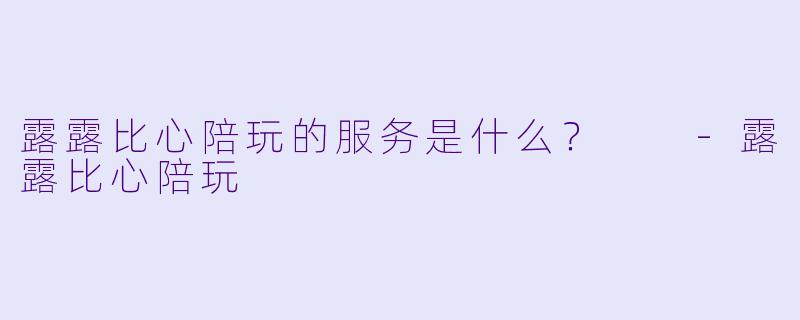 露露比心陪玩的服务是什么？  -露露比心陪玩