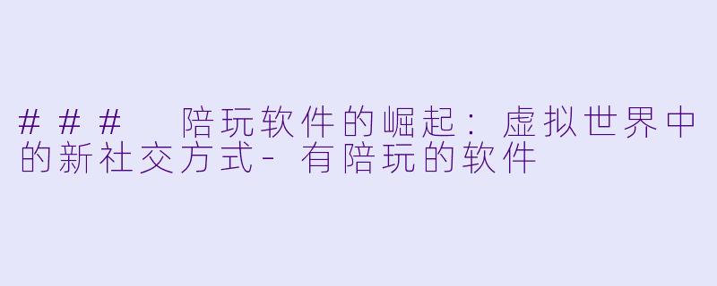 ### 陪玩软件的崛起:虚拟世界中的新社交方式