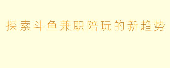 探索斗鱼兼职陪玩的新趋势