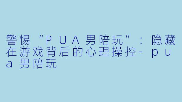 警惕“PUA男陪玩”：隐藏在游戏背后的心理操控-pua男陪玩