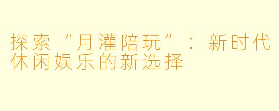 探索“月灌陪玩”：新时代休闲娱乐的新选择