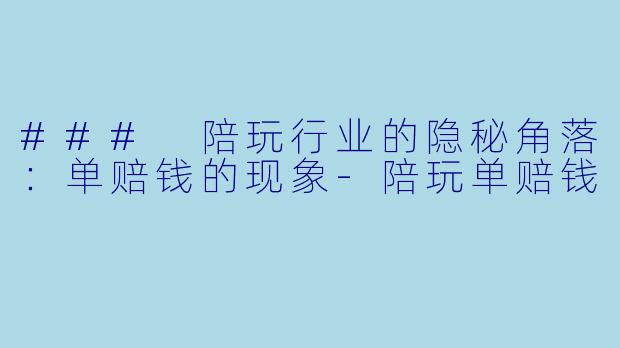 ### 陪玩行业的隐秘角落：单赔钱的现象-陪玩单赔钱