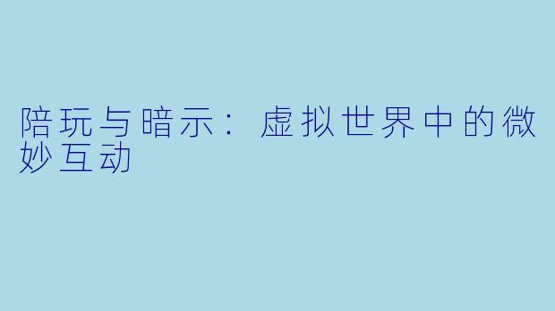 陪玩与暗示:虚拟世界中的微妙互动