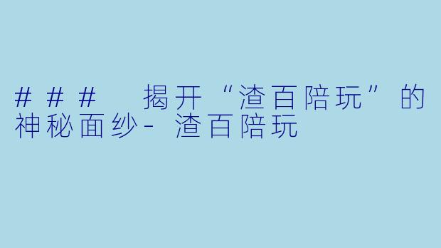 ### 揭开“渣百陪玩”的神秘面纱-渣百陪玩