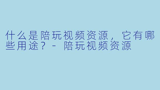 什么是陪玩视频资源,它有哪些用途?