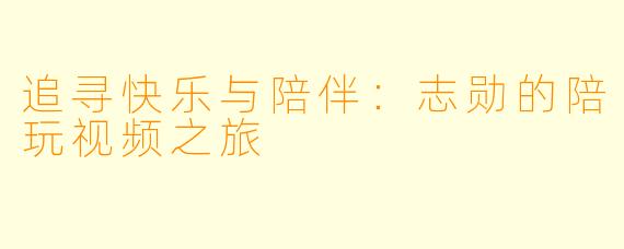 追寻快乐与陪伴：志勋的陪玩视频之旅