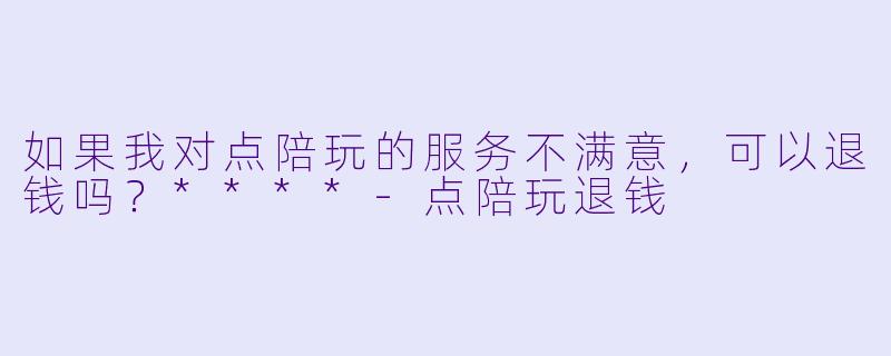 如果我对点陪玩的服务不满意，可以退钱吗？****-点陪玩退钱