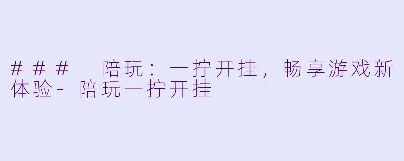 ### 陪玩：一拧开挂，畅享游戏新体验-陪玩一拧开挂