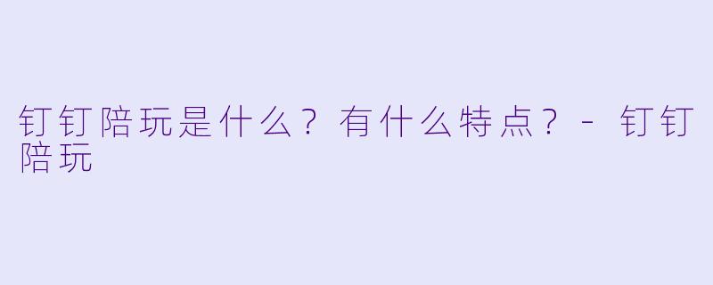 钉钉陪玩是什么？有什么特点？-钉钉陪玩