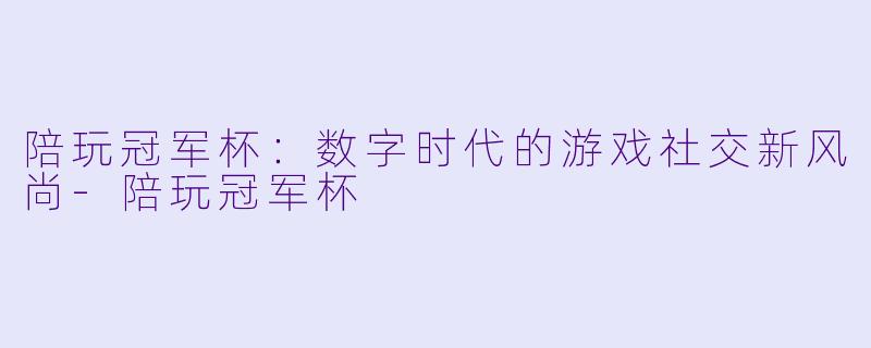陪玩冠军杯：数字时代的游戏社交新风尚-陪玩冠军杯