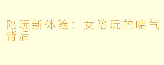 陪玩新体验：女陪玩的喘气背后