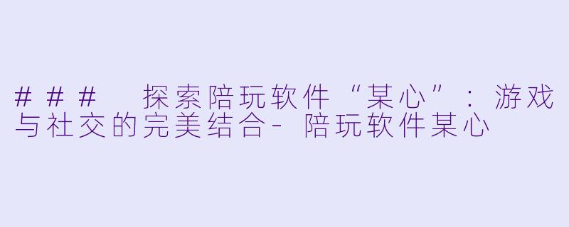 ### 探索陪玩软件“某心”:游戏与社交的完美结合