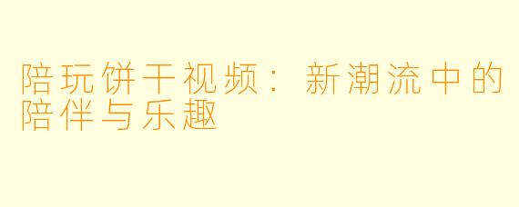 陪玩饼干视频：新潮流中的陪伴与乐趣