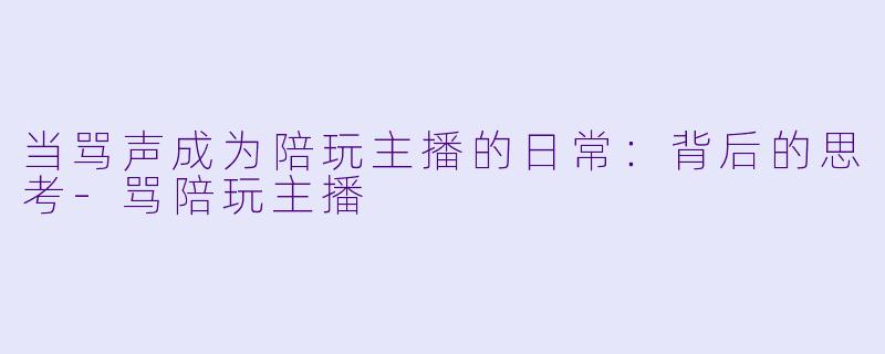 当骂声成为陪玩主播的日常：背后的思考-骂陪玩主播