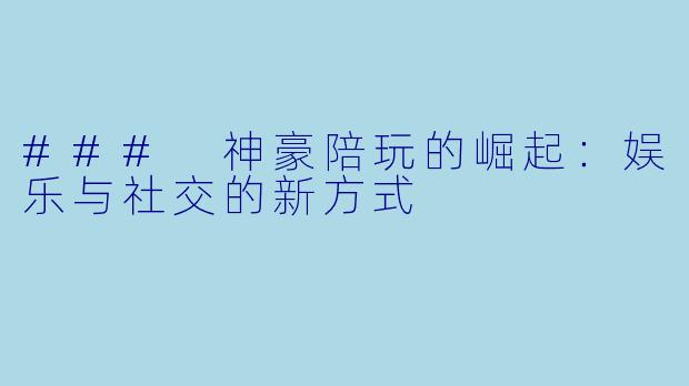 ### 神豪陪玩的崛起：娱乐与社交的新方式
