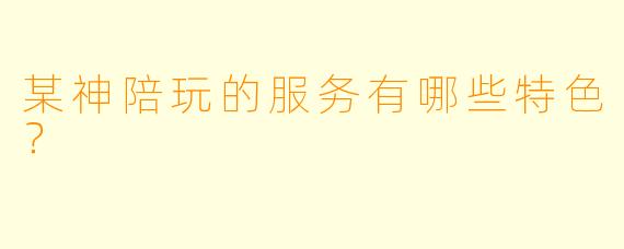 某神陪玩的服务有哪些特色？  