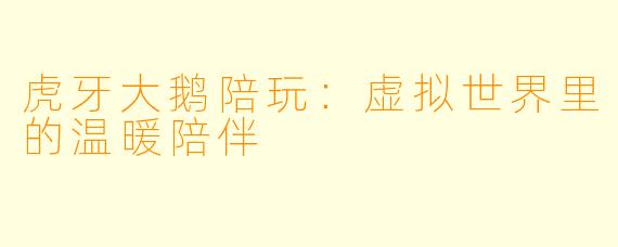 虎牙大鹅陪玩：虚拟世界里的温暖陪伴