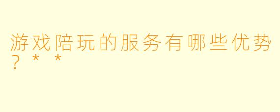 游戏陪玩的服务有哪些优势？**