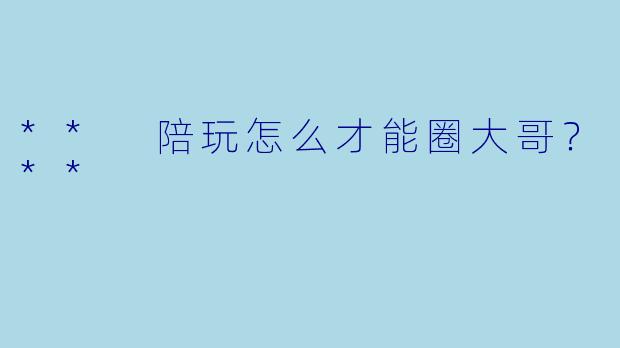 ** 陪玩怎么才能圈大哥?**
