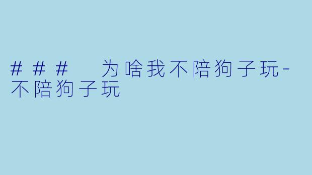 ### 为啥我不陪狗子玩-不陪狗子玩