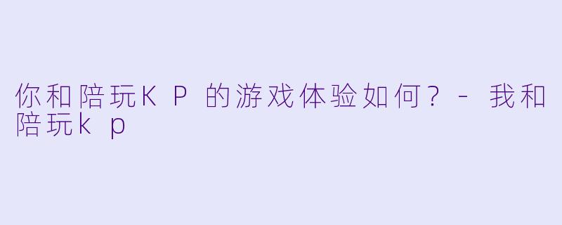 你和陪玩KP的游戏体验如何？