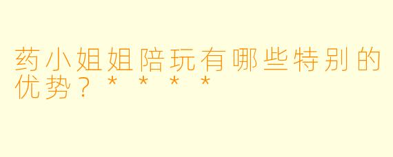 药小姐姐陪玩有哪些特别的优势？****