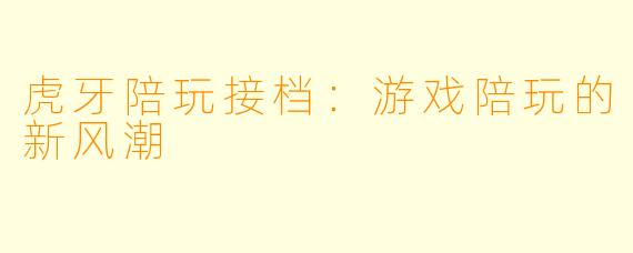 虎牙陪玩接档：游戏陪玩的新风潮