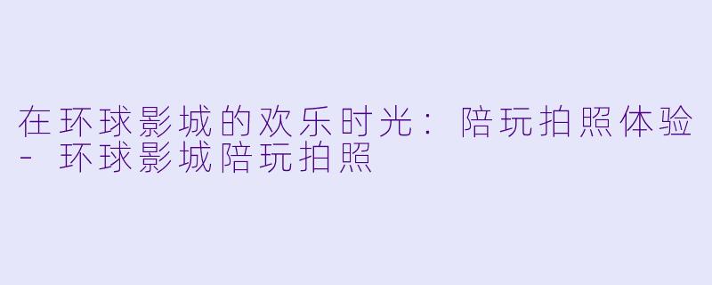 在环球影城的欢乐时光：陪玩拍照体验-环球影城陪玩拍照