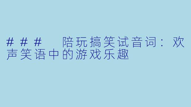 ### 陪玩搞笑试音词:欢声笑语中的游戏乐趣