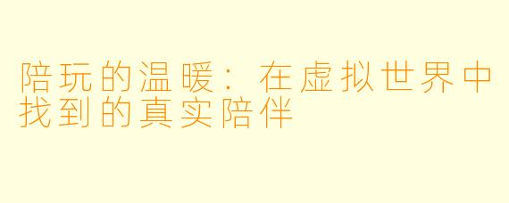 陪玩的温暖：在虚拟世界中找到的真实陪伴