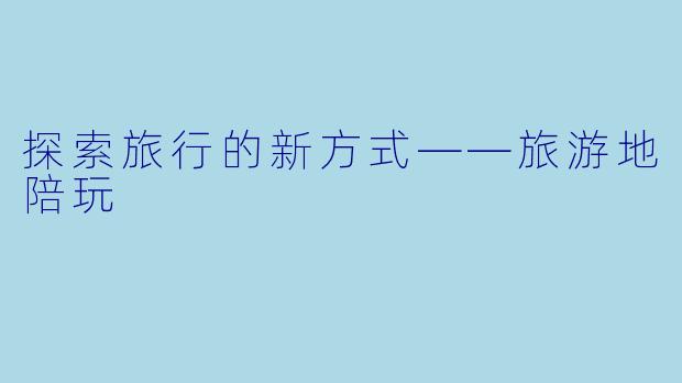 探索旅行的新方式——旅游地陪玩