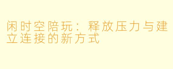闲时空陪玩：释放压力与建立连接的新方式