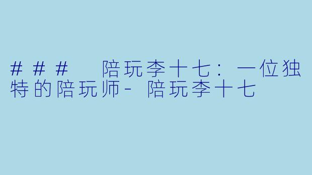 ### 陪玩李十七：一位独特的陪玩师-陪玩李十七