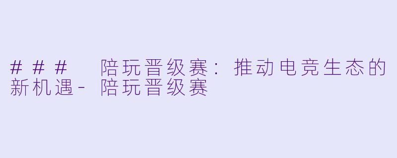 ### 陪玩晋级赛:推动电竞生态的新机遇