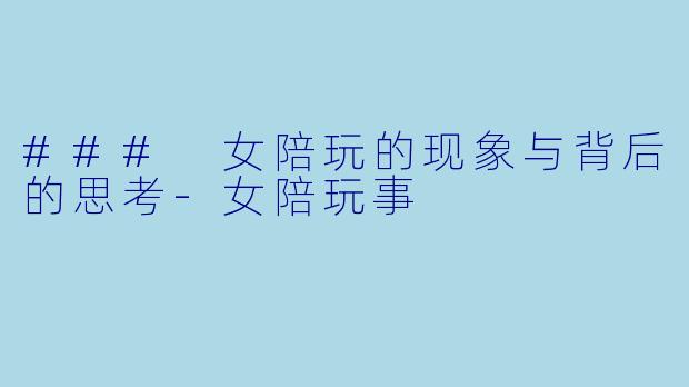 ### 女陪玩的现象与背后的思考-女陪玩事