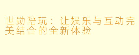 世勋陪玩:让娱乐与互动完美结合的全新体验