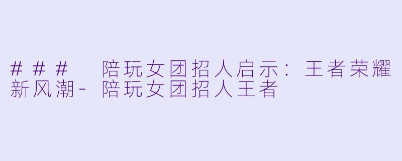 ### 陪玩女团招人启示：王者荣耀新风潮-陪玩女团招人王者