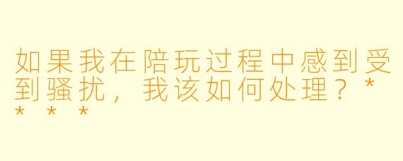 如果我在陪玩过程中感到受到骚扰,我该如何处理?****