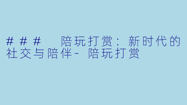 ### 陪玩打赏：新时代的社交与陪伴