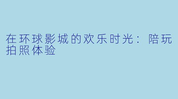 在环球影城的欢乐时光：陪玩拍照体验