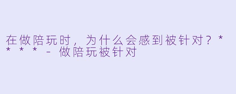在做陪玩时,为什么会感到被针对?****